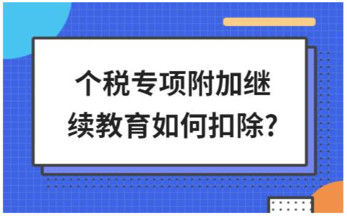 继续教育专项附加扣除怎么享受，这些常见问题要清楚！